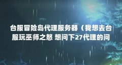 台服冒险岛代理服务器(我想去台服玩巫师之怒 想问下27代理的问题)【台服冒