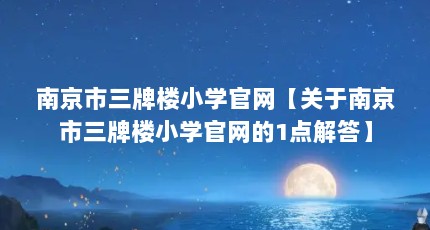 南京市三牌楼小学官网【关于南京市三牌楼小学官网的1点解答】