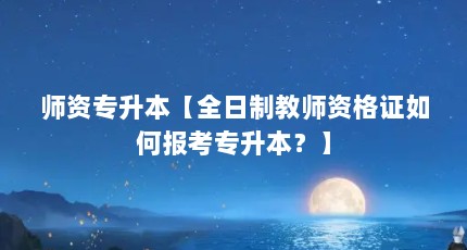 师资专升本【全日制教师资格证如何报考专升本？】