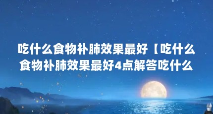 吃什么食物补肺效果最好【吃什么食物补肺效果最好4点解答吃什么补肺效果最好】