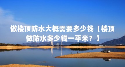 做楼顶防水大概需要多少钱【楼顶做防水多少钱一平米？】