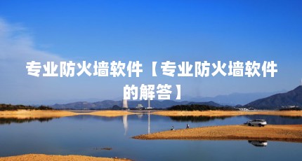 专业防火墙软件【专业防火墙软件的解答】