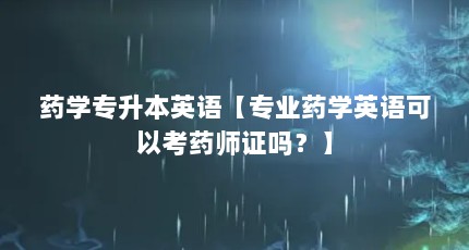 药学专升本英语【专业药学英语可以考药师证吗？】