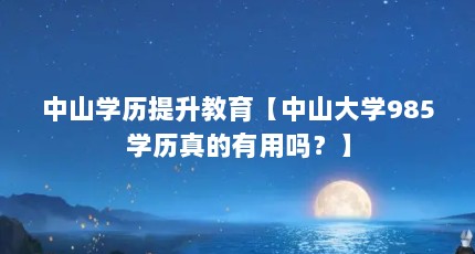 中山学历提升教育【中山大学985学历真的有用吗？】