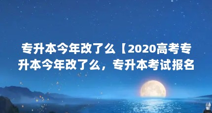 专升本今年改了么【2020高考专升本今年改了么，专升本考试报名时间解答】