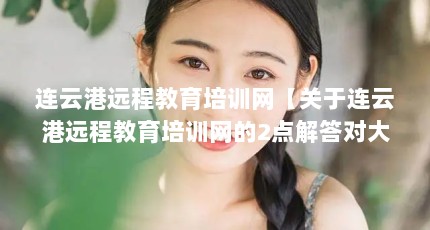 连云港远程教育培训网【关于连云港远程教育培训网的2点解答对大家有用】