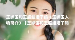 王婷玉和王超结婚了吗(王婷玉人物简介)【王婷玉和王超结婚了吗】
