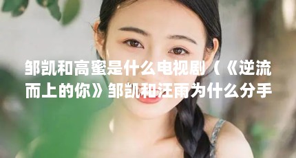 邹凯和高蜜是什么电视剧（《逆流而上的你》邹凯和汪雨为什么分手?他还爱汪雨吗?）【《逆流而上的你》邹凯和汪雨为什么分手他还爱汪雨吗】