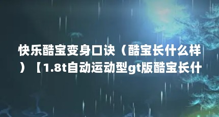 快乐酷宝变身口诀（酷宝长什么样）【1.8t自动运动型gt版酷宝长什么样酷宝解答】