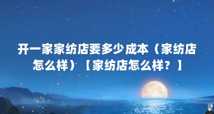 开一家家纺店要多少成本（家纺店怎么样）【家纺店怎么样？】