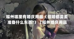 福州哪里有婚庆用品(结婚都需要准备什么东西?)【福州婚庆用品】