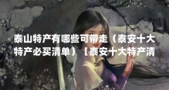 泰山特产有哪些可带走(泰安十大特产必买清单)【泰安十大特产清单】
