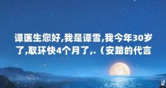 谭医生您好,我是谭雪,我今年30岁了,取环快4个月了,.(安踏的代言明星有哪些