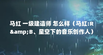 马红 一级建造师 怎么样（马红:R&B、星空下的音乐创作人）【复旦大学生命科学院院史上第二位全球招聘院长马红的解答】