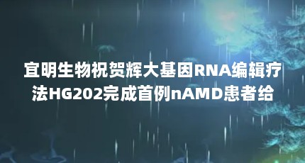 宜明生物祝贺辉大基因RNA编辑疗法HG202完成首例nAMD患者给药（瑛字女孩名字好吗带璇字女孩名字）【&瑛字女孩名字好吗带璇字女孩名字好吗】