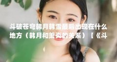 斗破苍穹韩月韩雪最后出现在什么地方(韩月和萧炎的关系)【《斗破苍穹》中