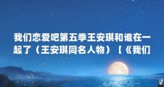 我们恋爱吧第五季王安琪和谁在一起了(王安琪同名人物)【《我们恋爱吧》第