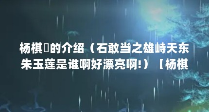 杨棋珺的介绍（石敢当之雄峙天东朱玉莲是谁啊好漂亮啊!）【杨棋珺早年经历石敢当之雄峙天东朱玉莲是谁啊好漂亮啊】