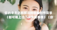 你的冬天还那样冷吗歌曲创作背景(郁可唯上过几次央视春晚)【你的冬天还那