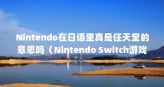 Nintendo在日语里真是任天堂的意思吗(Nintendo Switch游戏卡带区别在哪里?)【ni