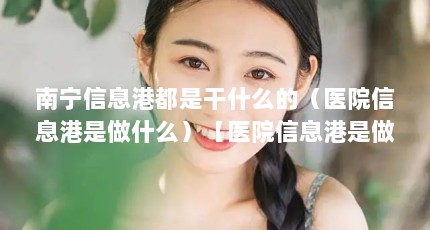 南宁信息港都是干什么的（医院信息港是做什么）【医院信息港是做什么】