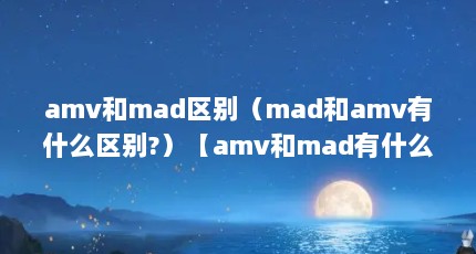 amv和mad区别（mad和amv有什么区别?）【amv和mad有什么区别】