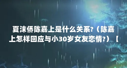 夏沫侨陈嘉上是什么关系?（陈嘉上怎样回应与小30岁女友恋情?）【陈嘉上60岁妻子才30岁】
