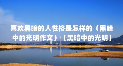 喜欢黑暗的人性格是怎样的（黑暗中的光明作文）【黑暗中的光明】
