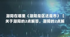 潮阳在哪里(潮阳是区还是市)【关于潮阳的2点解答,潮阳的2点解答对大家有