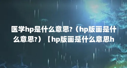 医学hp是什么意思?（hp版画是什么意思?）【hp版画是什么意思hp版画是什么意思hp版画是什么意思】