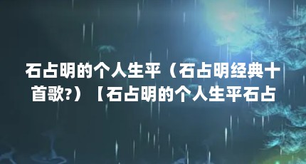 石占明的个人生平（石占明经典十首歌?）【石占明的个人生平石占明的个人生平石占明经典十首歌】