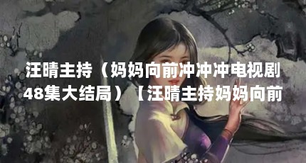 汪晴主持（妈妈向前冲冲冲电视剧48集大结局）【汪晴主持妈妈向前冲冲冲电视剧48集大结局】