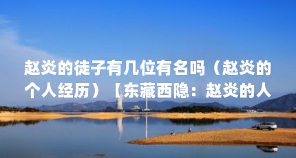赵炎的徒子有几位有名吗（赵炎的个人经历）【东藏西隐：赵炎的人生】