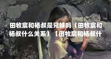 田牧宸和杨叔是兄妹吗（田牧宸和杨叔什么关系）【田牧宸和杨叔什么关系田牧宸和杨叔什么关系】