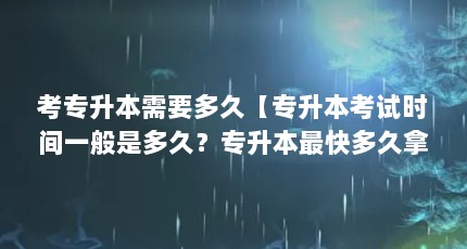考专升本需要多久【专升本考试时间一般是多久？专升本最快多久拿证？】