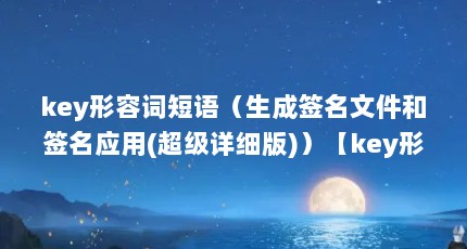 key形容词短语（生成签名文件和签名应用(超级详细版)）【key形容词短语生成签名文件和签名文件和签名应用】