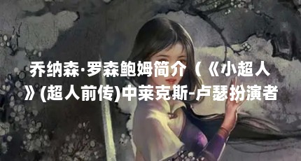 乔纳森·罗森鲍姆简介（《小超人》(超人前传)中莱克斯-卢瑟扮演者的详细资料是什么?）【《小超人》(卢瑟扮演者的详细资料是什么】