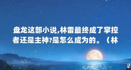 盘龙这部小说,林雷最终成了掌控者还是主神?是怎么成为的。（林雷有几个妻子）【《盘龙》林雷的2点解答，让他成为了掌控者还是主神】