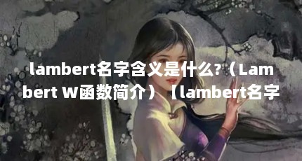 lambert名字含义是什么?（Lambert W函数简介）【lambert名字含义是什么lambertw函数简介】