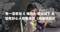 有一首歌叫《 相约》 歌词如下 希望有好心人帮我找到(妹妹姓刘女婴起啥名好