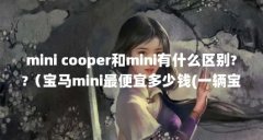 mini cooper和mini有什么区别??（宝马mini最便宜多少钱(一辆宝马迷你最便宜多少钱