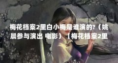 梅花档案2里白小梅是谁演的?（姚晨参与演出 电影）【梅花档案2里白小梅是谁