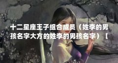 十二星座王子组合成员(姓李的男孩名字大方的姓李的男孩名字)【十二星座王