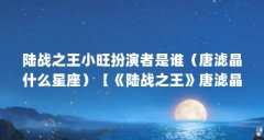 陆战之王小旺扮演者是谁（唐滤晶什么星座）【《陆战之王》唐滤晶什么星座青