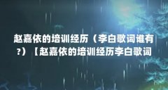 赵嘉依的培训经历（李白歌词谁有?）【赵嘉依的培训经历李白歌词谁有李白歌