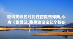 歌词找歌名时间在彷徨憔悴两,心房(我姓汪,我想给宝宝起个好听的名字?)【《