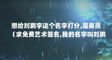 想给刘鹏宇这个名字打分,是男孩（求免费艺术签名,我的名字叫刘鹏宇）【想给刘鹏宇这个名字打分，是男孩求免费艺术签名】