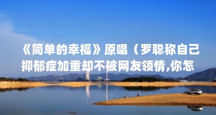 《简单的幸福》原唱（罗聪称自己抑郁症加重却不被网友领情,你怎么看待这件事?）【《简单的幸福》原唱罗聪称自己抑郁症加重却不被网友领情】
