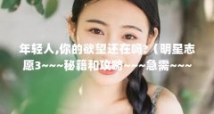 年轻人,你的欲望还在吗?（明星志愿3~~~秘籍和攻略~~~急需~~~）【年轻人签约你的