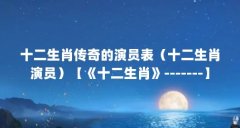 十二生肖传奇的演员表（十二生肖演员）【《十二生肖》-------】